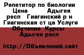 Репетитор по биологии › Цена ­ 200 - Адыгея респ., Гиагинский р-н, Гиагинская ст-ца Услуги » Обучение. Курсы   . Адыгея респ.